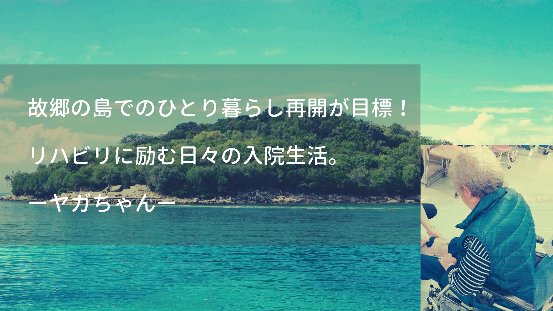 リハビリ当事者の声 故郷の島でのひとり暮らし再開が目標 リハビリに励む日々の入院生活 ヤガちゃん リハノワ Com